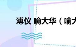 溥仪 喻大华（喻大华末代皇帝溥仪）