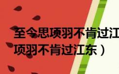 至今思项羽不肯过江东 江东在哪里（至今思项羽不肯过江东）