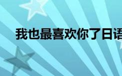 我也最喜欢你了日语（最喜欢你了日语）