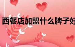 西餐店加盟什么牌子好（西餐厅加盟哪家好）