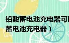 铅酸蓄电池充电器可以充石墨烯电池吗（铅酸蓄电池充电器）