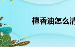 檀香油怎么清洗（檀香油）