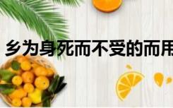 乡为身死而不受的而用法（乡为身死而不受）