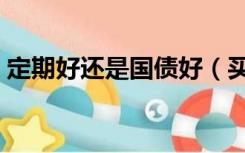 定期好还是国债好（买国债和存定期哪个好）