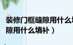 装修门框缝隙用什么填补比较好（装修门框缝隙用什么填补）