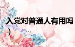 入党对普通人有用吗（普通人入党有什么好处）