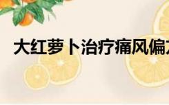 大红萝卜治疗痛风偏方（痛风偏方红萝卜）