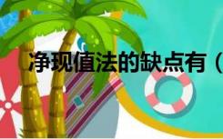 净现值法的缺点有（净现值法的优缺点）