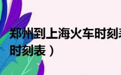 郑州到上海火车时刻表硬卧（郑州到上海火车时刻表）