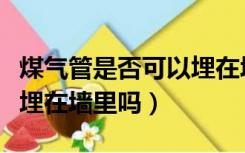 煤气管是否可以埋在墙里（装修煤气管道可以埋在墙里吗）