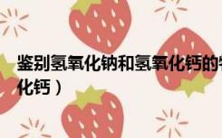 鉴别氢氧化钠和氢氧化钙的物理方法（鉴别氢氧化钠和氢氧化钙）