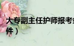 大专副主任护师报考条件（副主任护师报考条件）