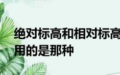 绝对标高和相对标高的区别,通常建筑图中采用的是那种