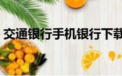 交通银行手机银行下载（交通银行手机银行）