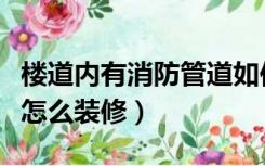 楼道内有消防管道如何装修（房间有消防管道怎么装修）