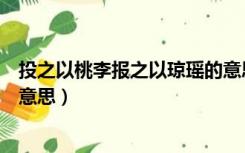 投之以桃李报之以琼瑶的意思（投之以木桃报之以琼瑶什么意思）