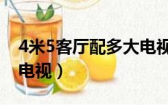 4米5客厅配多大电视合适（4米5客厅配多大电视）