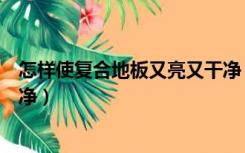 怎样使复合地板又亮又干净（复合地板怎么擦才能又亮又干净）