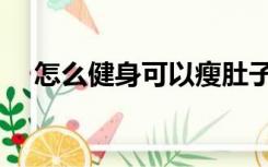 怎么健身可以瘦肚子（如何健身瘦肚子）