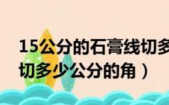 15公分的石膏线切多少角度（15公分石膏线切多少公分的角）