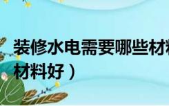 装修水电需要哪些材料（房屋装修水电用什么材料好）