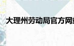 大理州劳动局官方网站（劳动局官方网站）