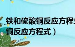 铁和硫酸铜反应方程式及反应类型（铁和硫酸铜反应方程式）