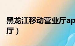 黑龙江移动营业厅app下载（黑龙江移动营业厅）