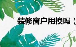 装修窗户用换吗（装修窗户要换吗）