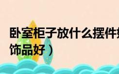 卧室柜子放什么摆件好（卧室衣柜上放什么装饰品好）