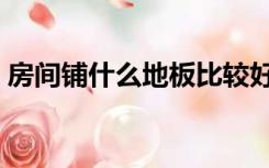 房间铺什么地板比较好（房间地板铺什么好）