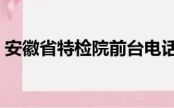 安徽省特检院前台电话（安徽省特检院电话）