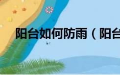 阳台如何防雨（阳台没装窗户怎样防雨）