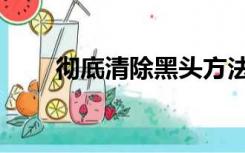 彻底清除黑头方法（怎么样去黑头）