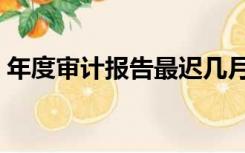 年度审计报告最迟几月份出（年度审计报告）