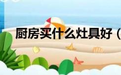 厨房买什么灶具好（厨房灶具怎么选择）