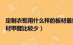 定制衣柜用什么样的板材最好没有甲醛（装修做衣柜什么板材甲醛比较少）
