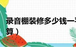 录音棚装修多少钱一平（录音棚装修预算怎么算）
