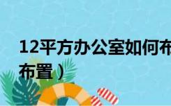 12平方办公室如何布置（13平方办公室怎么布置）