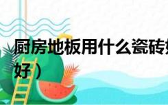 厨房地板用什么瓷砖好（厨房的地板砖用哪种好）