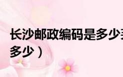 长沙邮政编码是多少芙蓉区（长沙邮政编码是多少）