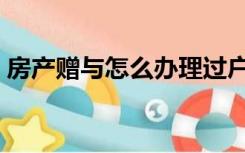 房产赠与怎么办理过户（房产赠与怎么办理）