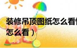 装修吊顶图纸怎么看懂的最快（装修吊顶图纸怎么看）