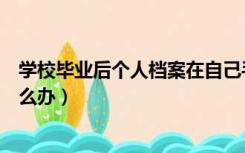 学校毕业后个人档案在自己手里怎么办（档案在自己手里怎么办）