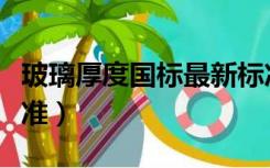 玻璃厚度国标最新标准（钢化玻璃厚度国家标准）