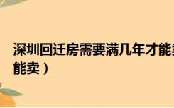 深圳回迁房需要满几年才能卖出（深圳回迁房需要满几年才能卖）