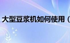 大型豆浆机如何使用（大型豆浆机怎么使用）