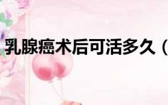乳腺癌术后可活多久（乳腺癌术后能活多久）