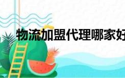 物流加盟代理哪家好（物流加盟哪家好）