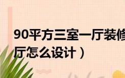 90平方三室一厅装修设计图（90平方三室一厅怎么设计）